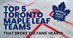 Top 5 Toronto Maple Leafs Teams that Broke the Fans&#039; Hearts
